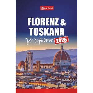 Ferrell, Larry Florenz & Toskana REISEFÜHRER 2026: Entdecken Sie Italiens Kunststädte mit Tagesausflügen, Weinstraßen, Karten, Reiserouten und lokalen Tipps Ferrell, Larry Florenz & Toskana REISEFÜHRER 2026: Entdecken Sie Italiens Kunststädte mit Tagesausflügen, Weinstraßen, Karten, Reiserouten und lokalen Tipps