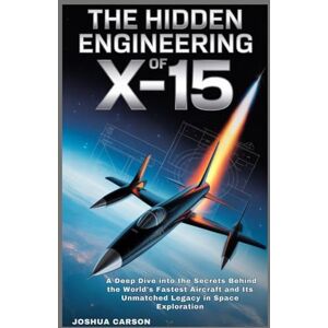 CARSON, JOSHUA The Hidden Engineering of X-15: A Deep dive into the Secrets Behind the World's Fastest Aircraft and Its Unmatched Legacy in Space Exploration CARSON, JOSHUA The Hidden Engineering of X-15: A Deep dive into the Secrets Behind the World's Fastest Aircraft and Its Unmatched Legacy in Space Exploration
