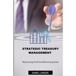 Lawson, Daniel STRATEGIC TREASURY MANAGEMENT: Maximizing Profits and Minimizing Risks (Mastering Treasury Management: A Comprehensive Series for Financial Success) Lawson, Daniel STRATEGIC TREASURY MANAGEMENT: Maximizing Profits and Minimizing Risks (Mastering Treasury Management: A Comprehensive Series for Financial Success)