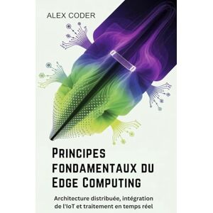 CODER, ALEX Principes fondamentaux du Edge Computing: Architecture distribuée, intégration de l'IoT et traitement en temps réel CODER, ALEX Principes fondamentaux du Edge Computing: Architecture distribuée, intégration de l'IoT et traitement en temps réel