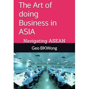 BKWong, Geo The Art of doing Business in ASIA: Navigating ASEAN BKWong, Geo The Art of doing Business in ASIA: Navigating ASEAN