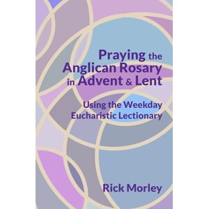 Morley, Rick Praying the Anglican Rosary in Advent & Lent: Using the Weekday Eucharistic Lectionary (The Anglican Rosary and the Lectionary) Morley, Rick Praying the Anglican Rosary in Advent & Lent: Using the Weekday Eucharistic Lectionary (The Anglican Rosary and the Lectionary)