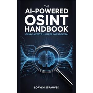 Strauvek, Lorven The AI-Powered OSINT Handbook: Using ChatGPT & LLMs for Investigation Strauvek, Lorven The AI-Powered OSINT Handbook: Using ChatGPT & LLMs for Investigation