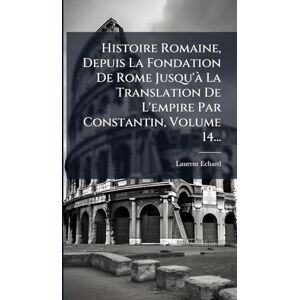 Echard, Laurent Histoire Romaine, Depuis La Fondation De Rome Jusqu'Ã La Translation De L'empire Par Constantin, Volume 14... Echard, Laurent Histoire Romaine, Depuis La Fondation De Rome Jusqu'Ã La Translation De L'empire Par Constantin, Volume 14...