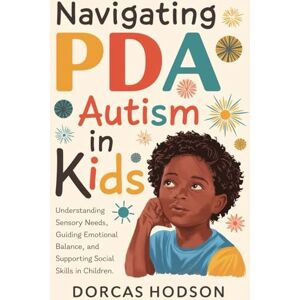 Hodson, Dorcas NAVIGATING PDA AUTISM IN KIDS: Understanding Sensory Needs, Guiding Emotional Balance, and Supporting Social Skills in Children Hodson, Dorcas NAVIGATING PDA AUTISM IN KIDS: Understanding Sensory Needs, Guiding Emotional Balance, and Supporting Social Skills in Children