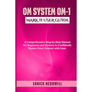 McDowell, Emrick OM System OM-1 Mark II USER GUIDE: A Comprehensive Step-by-Step Manual for Beginners and Seniors to Confidently Master Every Feature with Ease. McDowell, Emrick OM System OM-1 Mark II USER GUIDE: A Comprehensive Step-by-Step Manual for Beginners and Seniors to Confidently Master Every Feature with Ease.