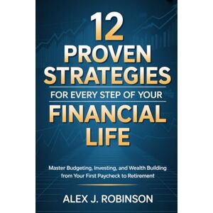 Robinson 12 PROVEN STRATEGIES FOR EVERY STEP OF YOUR FINANCIAL LIFE: Master Budgeting, Investing, and Wealth Building from Your First Paycheck to Retirement Robinson 12 PROVEN STRATEGIES FOR EVERY STEP OF YOUR FINANCIAL LIFE: Master Budgeting, Investing, and Wealth Building from Your First Paycheck to Retirement