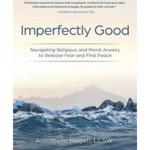 Hagen, Annabella Imperfectly Good: Navigating Religious and Moral Anxiety to Release Fear and Find Peace Hagen, Annabella Imperfectly Good: Navigating Religious and Moral Anxiety to Release Fear and Find Peace