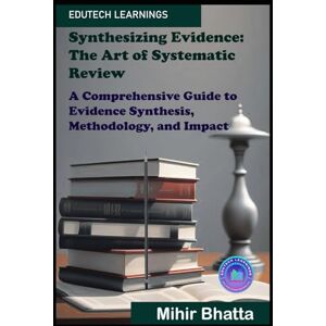 BHATTA, MIHIR Synthesizing Evidence: The Art of Systematic Review: A Comprehensive Guide to Evidence Synthesis, Methodology, and Impact BHATTA, MIHIR Synthesizing Evidence: The Art of Systematic Review: A Comprehensive Guide to Evidence Synthesis, Methodology, and Impact