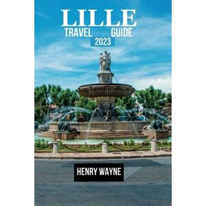 WAYNE, HENRY Lille Travel Guide 2023: "Unveiling the Charms: Exploring Lille's Hidden Treasures WAYNE, HENRY Lille Travel Guide 2023: "Unveiling the Charms: Exploring Lille's Hidden Treasures
