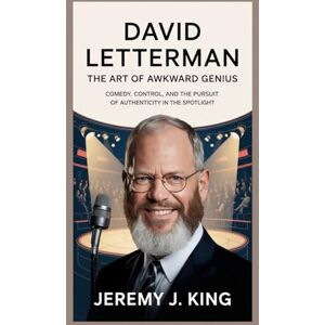 J. King, Jeremy David Letterman: The Art of Awkward Genius: Comedy, Control, and the Pursuit of Authenticity in the Spotlight J. King, Jeremy David Letterman: The Art of Awkward Genius: Comedy, Control, and the Pursuit of Authenticity in the Spotlight