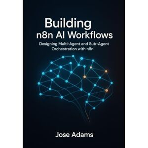 Adams, Jose Building n8n AI Workflows: Designing Multi-Agent and Sub-Agent Orchestration with N8N Adams, Jose Building n8n AI Workflows: Designing Multi-Agent and Sub-Agent Orchestration with N8N