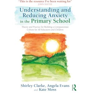 Clarke, Shirley Understanding and Reducing Anxiety in the Primary School: Theory and Practice for Building a Compassionate Culture for All Educators and Children Clarke, Shirley Understanding and Reducing Anxiety in the Primary School: Theory and Practice for Building a Compassionate Culture for All Educators and Children