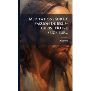 (Abad ), Clement Meditations Sur La Passion De Jesus-christ Notre Seigneur... (Abad ), Clement Meditations Sur La Passion De Jesus-christ Notre Seigneur...
