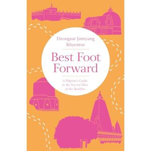 Dzongsar Jamyang Khyentse Best Foot Forward: A Pilgrim's Guide to the Sacred Sites of the Buddha Dzongsar Jamyang Khyentse Best Foot Forward: A Pilgrim's Guide to the Sacred Sites of the Buddha