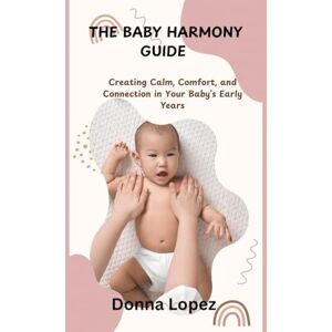 Lopez, Donna THE BABY HARMONY GUIDE: Creating Calm, Comfort, and Connection in Your Baby’s Early Years Lopez, Donna THE BABY HARMONY GUIDE: Creating Calm, Comfort, and Connection in Your Baby’s Early Years