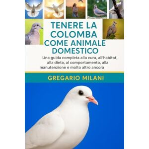 MILANI, GREGARIO TENERE LA COLOMBA COME ANIMALE DOMESTICO: Una guida completa alla cura, all'habitat, alla dieta, al comportamento, alla manutenzione e molto altro ancora MILANI, GREGARIO TENERE LA COLOMBA COME ANIMALE DOMESTICO: Una guida completa alla cura, all'habitat, alla dieta, al comportamento, alla manutenzione e molto altro ancora