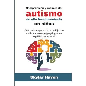 Haven, Skylar Comprensión y manejo del autismo de alto funcionamiento en niños: Guía práctica para criar a un hijo con síndrome de Asperger y lograr un equilibrio emocional Haven, Skylar Comprensión y manejo del autismo de alto funcionamiento en niños: Guía práctica para criar a un hijo con síndrome de Asperger y lograr un equilibrio emocional