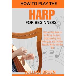Bruen, William How To Play Harp For Beginners: Step-By-Step Guide To Mastering The Harp, Understanding Basic Techniques, And Creating Beautiful Music From Day One Bruen, William How To Play Harp For Beginners: Step-By-Step Guide To Mastering The Harp, Understanding Basic Techniques, And Creating Beautiful Music From Day One
