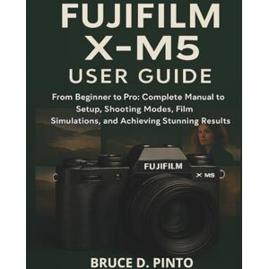 PINTO, BRUCE D. Fujifilm X-M5 User Guide: From Beginner to Pro: Complete Manual to Setup, Shooting Modes, Film Simulations, and Achieving Stunning Results: 8 (Hands-On User Guides) PINTO, BRUCE D. Fujifilm X-M5 User Guide: From Beginner to Pro: Complete Manual to Setup, Shooting Modes, Film Simulations, and Achieving Stunning Results: 8 (Hands-On User Guides)