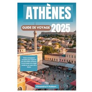 P. Hubbert, Alexandria ATHÈNES GUIDE DE VOYAGE 2025: Votre compagnon complet pour explorer les merveilles antiques, la vie locale et la magie moderne au cœur de la Grèce P. Hubbert, Alexandria ATHÈNES GUIDE DE VOYAGE 2025: Votre compagnon complet pour explorer les merveilles antiques, la vie locale et la magie moderne au cœur de la Grèce