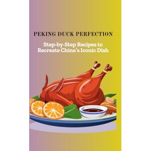 Mei, Wong PEKING DUCK PERFECTION: Step-by-Step Recipes to Recreate China's Iconic Dish Mei, Wong PEKING DUCK PERFECTION: Step-by-Step Recipes to Recreate China's Iconic Dish