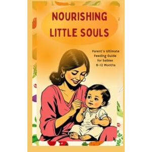 Bankoti, Amrita Nourishing Little Souls: Parent's Guide to Healthy Indian Meals for babies 6-12 Months Bankoti, Amrita Nourishing Little Souls: Parent's Guide to Healthy Indian Meals for babies 6-12 Months