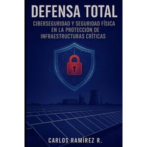 Rodriguez DEFENSA TOTAL: Ciberseguridad y Seguridad Física en la Protección de Infraestructuras Críticas Rodriguez DEFENSA TOTAL: Ciberseguridad y Seguridad Física en la Protección de Infraestructuras Críticas