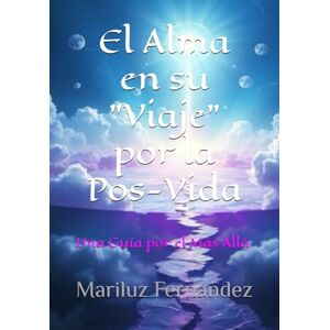 Fernández, Sra Mariluz El Alma en su "Viaje" por la Pos Vida: Una Guía por el Más Allá Fernández, Sra Mariluz El Alma en su "Viaje" por la Pos Vida: Una Guía por el Más Allá