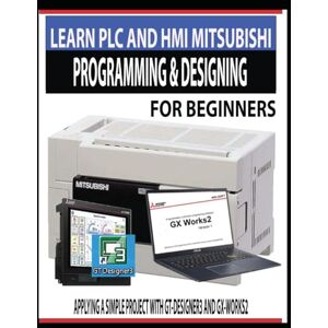 Hand, Stuart E LEARN PLC AND HMI MITSUBISHI PROGRAMMING & DESIGNING FOR BEGINNERS: APPLYING A SIMPLE PROJECT WITH GT-DESIGNER3 AND GX-WORKS2 Hand, Stuart E LEARN PLC AND HMI MITSUBISHI PROGRAMMING & DESIGNING FOR BEGINNERS: APPLYING A SIMPLE PROJECT WITH GT-DESIGNER3 AND GX-WORKS2