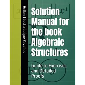 Luque Zevallos, Helbert Justo Solution Manual for the book Algebraic Structures: Guide to Exercises and Detailed Proofs (Solution Manuals of the Bachelor's Degree in Mathematics Series) Luque Zevallos, Helbert Justo Solution Manual for the book Algebraic Structures: Guide to Exercises and Detailed Proofs (Solution Manuals of the Bachelor's Degree in Mathematics Series)