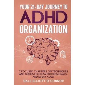 O’Connor, Gale Elliott Your 21-Day Journey to ADHD Organization: 7 Focused Chapters on Techniques and Guides for Busy Professionals, and Every Adult O’Connor, Gale Elliott Your 21-Day Journey to ADHD Organization: 7 Focused Chapters on Techniques and Guides for Busy Professionals, and Every Adult