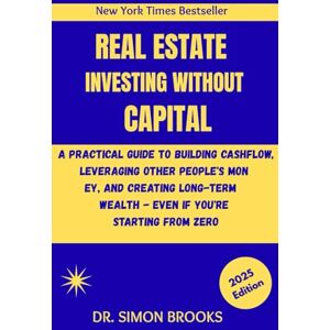 BROOKS, DR. SIMON REAL ESTATE INVESTING WITHOUT CAPITAL: A Practical Guide To Building Cashflow, Leveraging Other People's Money, And Creating Long Term Wealth Even If You're Starting From Zero BROOKS, DR. SIMON REAL ESTATE INVESTING WITHOUT CAPITAL: A Practical Guide To Building Cashflow, Leveraging Other People's Money, And Creating Long Term Wealth Even If You're Starting From Zero