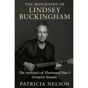 Nelson, Patricia The Biography of Lindsey Buckingham: The Architect of Fleetwood Mac's Greatest Sounds Nelson, Patricia The Biography of Lindsey Buckingham: The Architect of Fleetwood Mac's Greatest Sounds