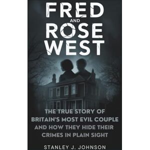 Stanley Fred and Rose West: The True Story of Britain’s Most Evil Couple and How They Hid Their Crimes in Plain Sight Stanley Fred and Rose West: The True Story of Britain’s Most Evil Couple and How They Hid Their Crimes in Plain Sight