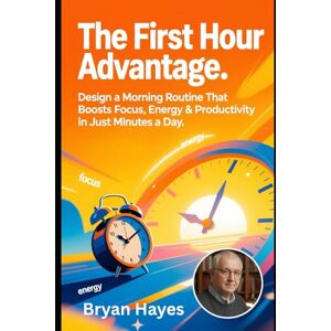 Hayes, Bryan The First Hour Advantage:: Design a Morning Routine That Boosts Focus, Energy & Productivity in Just Minutes a Day Hayes, Bryan The First Hour Advantage:: Design a Morning Routine That Boosts Focus, Energy & Productivity in Just Minutes a Day