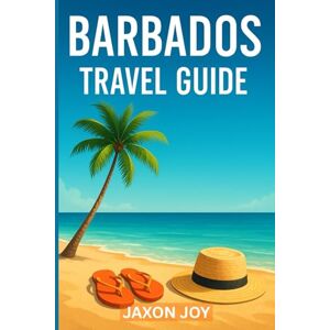 JOY, JAXON Barbados Travel Guide: Explore the Island's Hidden Gems: A Traveler's Guide JOY, JAXON Barbados Travel Guide: Explore the Island's Hidden Gems: A Traveler's Guide