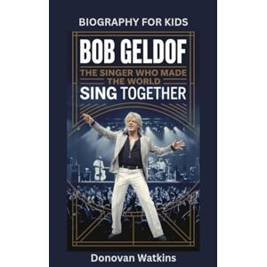 Watkins, Donovan BOB GELDOF: The Singer Who Made the World Sing Together- Biography for kids Watkins, Donovan BOB GELDOF: The Singer Who Made the World Sing Together- Biography for kids