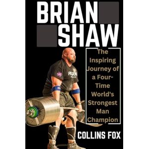 Fox, Collins BRIAN SHAW: The Inspiring Journey of a Four-Time World's Strongest Man Champion Fox, Collins BRIAN SHAW: The Inspiring Journey of a Four-Time World's Strongest Man Champion