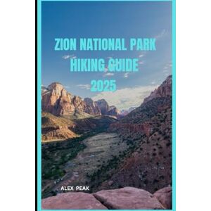 PEAK, ALEX ZION NATIONAL PARK HIKING GUIDE 2025 (Footsteps in Nature: 2025 Hiker’s Journey) PEAK, ALEX ZION NATIONAL PARK HIKING GUIDE 2025 (Footsteps in Nature: 2025 Hiker’s Journey)