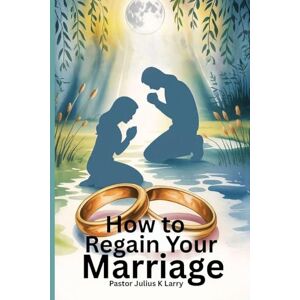 Larry, Pastor Julius K How to regain your marriage Larry, Pastor Julius K How to regain your marriage