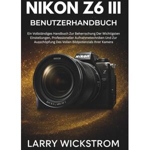 WICKSTROM, LARRY Nikon Z6 III Benutzerhandbuch: Ein Vollständiges Handbuch Zur Beherrschung Der Wichtigsten Einstellungen, Professioneller Aufnahmetechniken Und Zur Ausschöpfung Des Vollen Bildpotenzials Ihrer Kamera WICKSTROM, LARRY Nikon Z6 III Benutzerhandbuch: Ein Vollständiges Handbuch Zur Beherrschung Der Wichtigsten Einstellungen, Professioneller Aufnahmetechniken Und Zur Ausschöpfung Des Vollen Bildpotenzials Ihrer Kamera