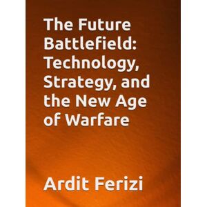 Ferizi, Ardit The Future Battlefield: Technology, Strategy, and the New Age of Warfare Ferizi, Ardit The Future Battlefield: Technology, Strategy, and the New Age of Warfare