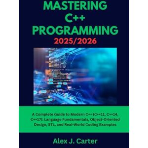 Carter, Alex J. MASTERING C++ PROGRAMMING 2025/2026: A Complete Guide to Modern C++ (C++11, C++14, C++17): Language Fundamentals, Object-Oriented Design, STL, and Real-World Coding Examples Carter, Alex J. MASTERING C++ PROGRAMMING 2025/2026: A Complete Guide to Modern C++ (C++11, C++14, C++17): Language Fundamentals, Object-Oriented Design, STL, and Real-World Coding Examples