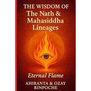 Rinpoche, Ahiranta The Wisdom of The Nath & Mahasiddha Lineages: Eternal Flame Rinpoche, Ahiranta The Wisdom of The Nath & Mahasiddha Lineages: Eternal Flame