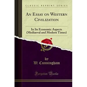 W. Cunningham An Essay on Western Civilization (Classic Reprint): In Its Economic Aspects (Mediaeval and Modern Times): In Its Economic Aspects (Mediaeval and Modern Times) (Classic Reprint) W. Cunningham An Essay on Western Civilization (Classic Reprint): In Its Economic Aspects (Mediaeval and Modern Times): In Its Economic Aspects (Mediaeval and Modern Times) (Classic Reprint)