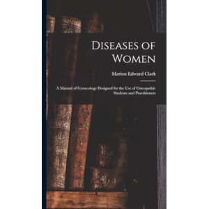 Clark, Marion Edward Diseases of Women: A Manual of Gynecology Designed for the use of Osteopathic Students and Practitioners Clark, Marion Edward Diseases of Women: A Manual of Gynecology Designed for the use of Osteopathic Students and Practitioners