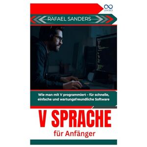 SANDERS, RAFAEL V Sprache für Anfänger: Wie man mit V programmiert – für schnelle, einfache und wartungsfreundliche Software SANDERS, RAFAEL V Sprache für Anfänger: Wie man mit V programmiert – für schnelle, einfache und wartungsfreundliche Software