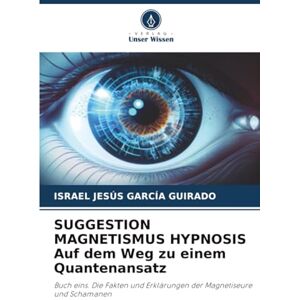 García Guirado, Israel Jesús SUGGESTION MAGNETISMUS HYPNOSIS Auf dem Weg zu einem Quantenansatz: Buch eins. Die Fakten und Erklärungen der Magnetiseure und Schamanen García Guirado, Israel Jesús SUGGESTION MAGNETISMUS HYPNOSIS Auf dem Weg zu einem Quantenansatz: Buch eins. Die Fakten und Erklärungen der Magnetiseure und Schamanen