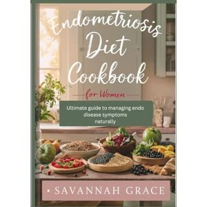 GRACE, SAVANNAH Endometriosis Diet Cookbook for Women: Ultimate guide to managing endo disease symptoms naturally, Balanced endo nutrition plan GRACE, SAVANNAH Endometriosis Diet Cookbook for Women: Ultimate guide to managing endo disease symptoms naturally, Balanced endo nutrition plan